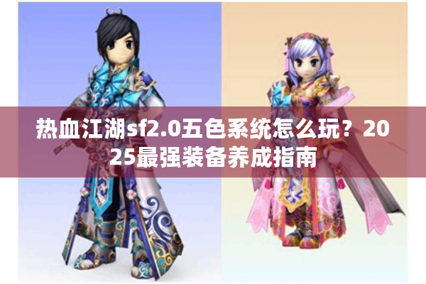 热血江湖sf2.0五色系统怎么玩?2025最强装备养成指南 热血江湖sf2.0五色系统怎么玩?2025最强装备养成指南