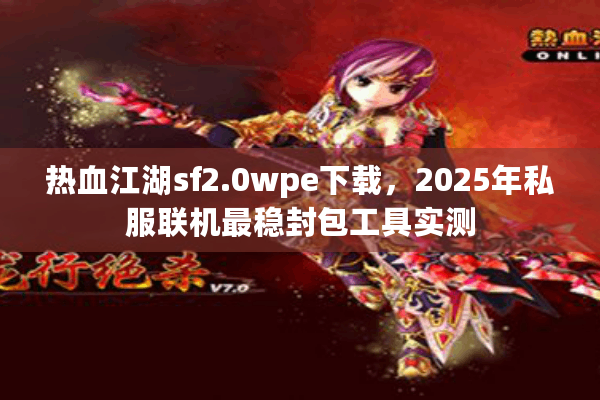 热血江湖sf2.0wpe下载，2025年私服联机最稳封包工具实测