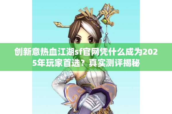 创新意热血江湖sf官网凭什么成为2025年玩家首选?真实测评揭秘 创新意热血江湖sf官网凭什么成为2025年玩家首选?真实测评揭秘