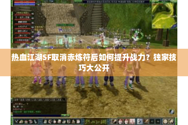 热血江湖SF取消赤炼符后如何提升战力？独家技巧大公开