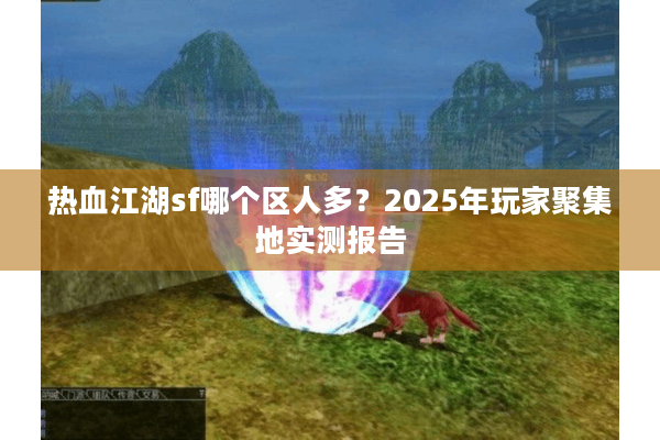热血江湖sf哪个区人多?2025年玩家聚集地实测报告 热血江湖sf哪个区人多?2025年玩家聚集地实测报告
