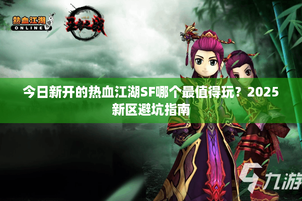 今日新开的热血江湖SF哪个最值得玩?2025新区避坑指南 今日新开的热血江湖SF哪个最值得玩?2025新区避坑指南