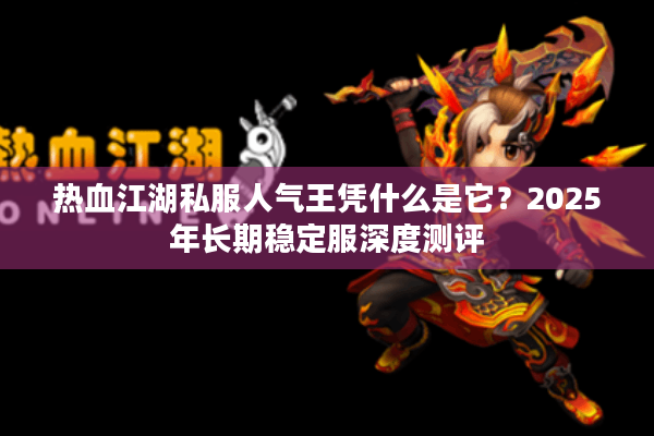 热血江湖私服人气王凭什么是它?2025年长期稳定服深度测评 热血江湖私服人气王凭什么是它?2025年长期稳定服深度测评