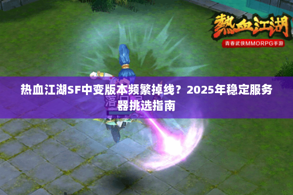 热血江湖SF中变版本频繁掉线？2025年稳定服务器挑选指南