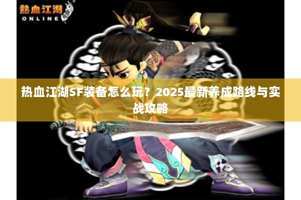 热血江湖SF装备怎么玩？2025最新养成路线与实战攻略