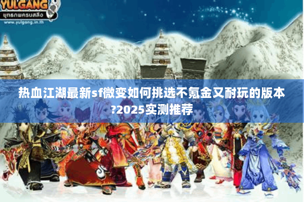 热血江湖最新sf微变如何挑选不氪金又耐玩的版本?2025实测推荐 热血江湖最新sf微变如何挑选不氪金又耐玩的版本?2025实测推荐