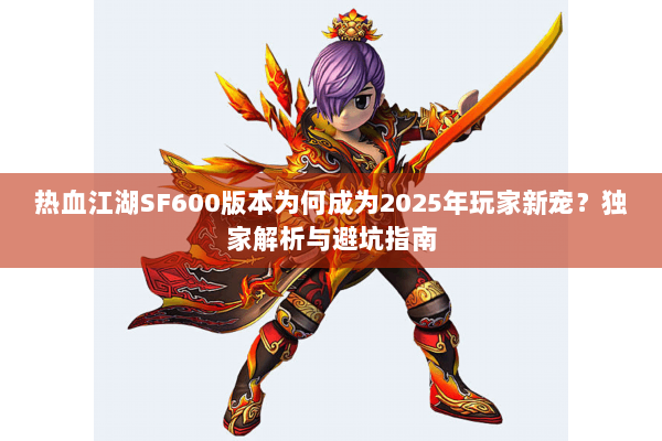 热血江湖SF600版本为何成为2025年玩家新宠？独家解析与避坑指南