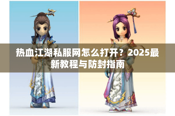 热血江湖私服网怎么打开?2025最新教程与防封指南 热血江湖私服网怎么打开?2025最新教程与防封指南