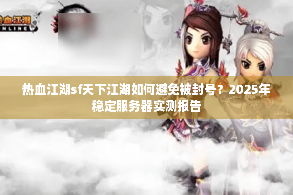 热血江湖sf天下江湖如何避免被封号？2025年稳定服务器实测报告