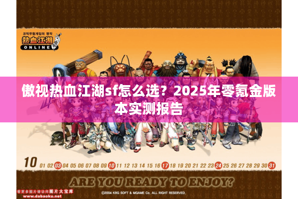 傲视热血江湖sf怎么选？2025年零氪金版本实测报告