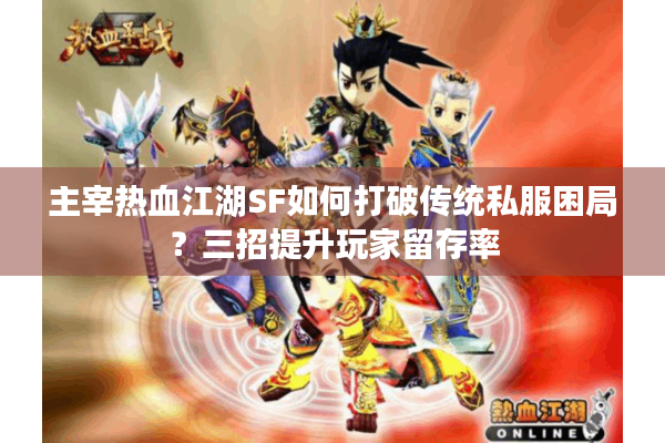 主宰热血江湖SF如何打破传统私服困局？三招提升玩家留存率