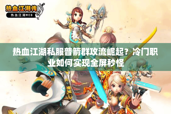 热血江湖私服普箭群攻流崛起?冷门职业如何实现全屏秒怪 热血江湖私服普箭群攻流崛起?冷门职业如何实现全屏秒怪