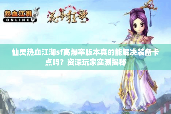 仙灵热血江湖sf高爆率版本真的能解决装备卡点吗?资深玩家实测揭秘 仙灵热血江湖sf高爆率版本真的能解决装备卡点吗?资深玩家实测揭秘