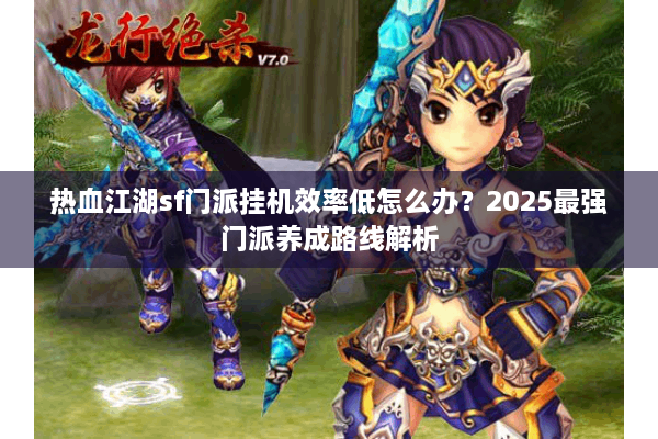 热血江湖sf门派挂机效率低怎么办？2025最强门派养成路线解析