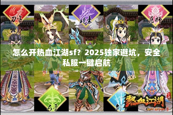 怎么开热血江湖sf？2025独家避坑，安全私服一键启航