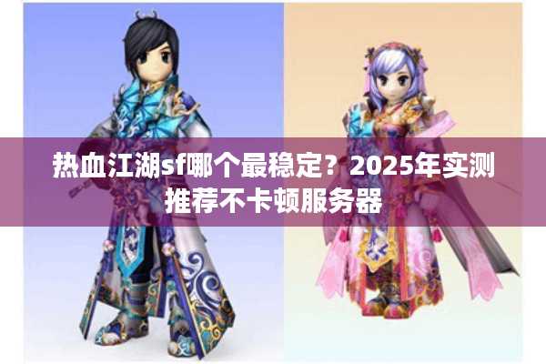 热血江湖sf哪个最稳定?2025年实测推荐不卡顿服务器 热血江湖sf哪个最稳定?2025年实测推荐不卡顿服务器