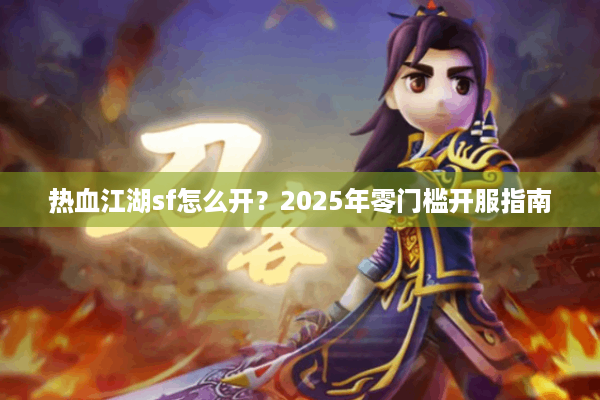 热血江湖sf怎么开？2025年零门槛开服指南