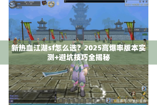 新热血江湖sf怎么选？2025高爆率版本实测+避坑技巧全揭秘