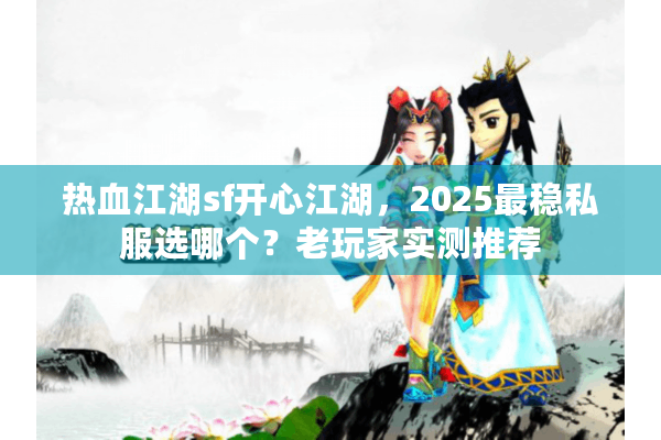 热血江湖sf开心江湖，2025最稳私服选哪个？老玩家实测推荐