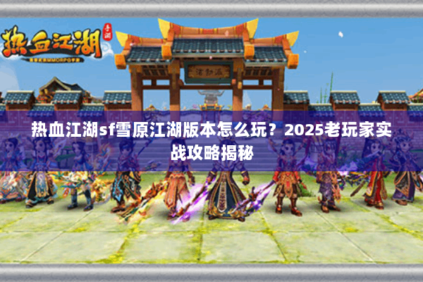 热血江湖sf雪原江湖版本怎么玩？2025老玩家实战攻略揭秘