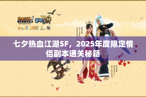 七夕热血江湖SF,2025年度限定情侣副本通关秘籍 七夕热血江湖SF,2025年度限定情侣副本通关秘籍