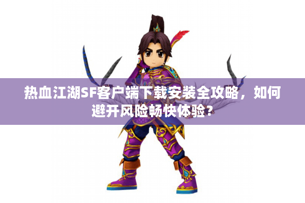 热血江湖SF客户端下载安装全攻略，如何避开风险畅快体验？