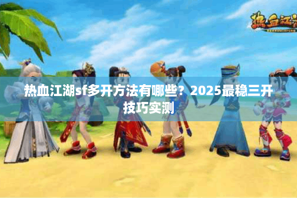 热血江湖sf多开方法有哪些?2025最稳三开技巧实测 热血江湖sf多开方法有哪些?2025最稳三开技巧实测
