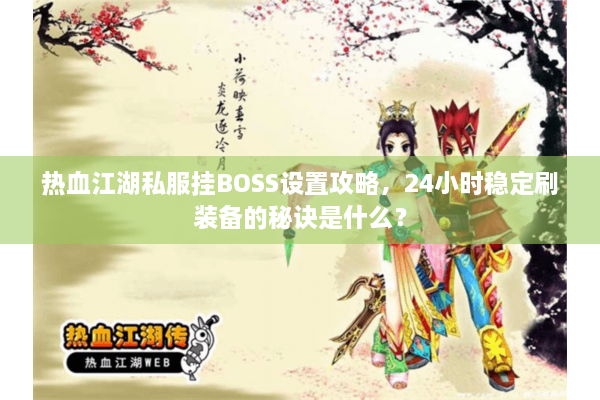 热血江湖私服挂BOSS设置攻略,24小时稳定刷装备的秘诀是什么? 热血江湖私服挂BOSS设置攻略,24小时稳定刷装备的秘诀是什么?
