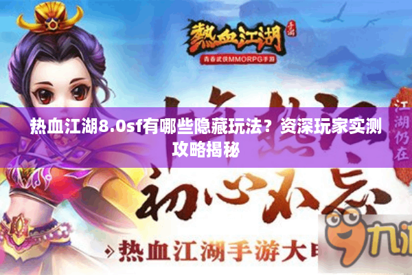热血江湖8.0sf有哪些隐藏玩法?资深玩家实测攻略揭秘 热血江湖8.0sf有哪些隐藏玩法?资深玩家实测攻略揭秘