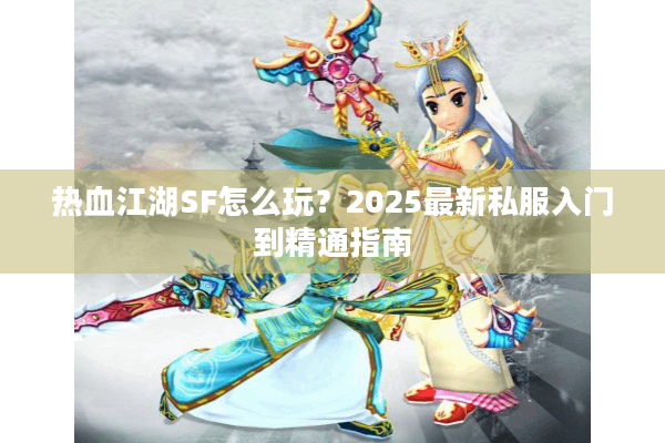 热血江湖SF怎么玩？2025最新私服入门到精通指南