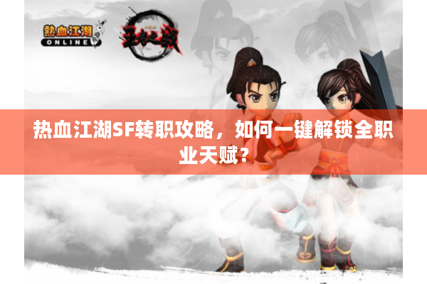 热血江湖SF转职攻略，如何一键解锁全职业天赋？