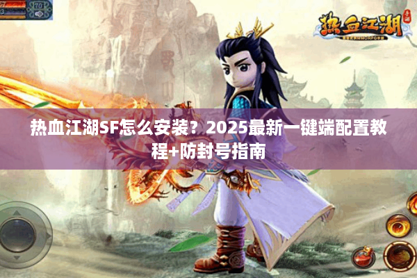 热血江湖SF怎么安装？2025最新一键端配置教程+防封号指南