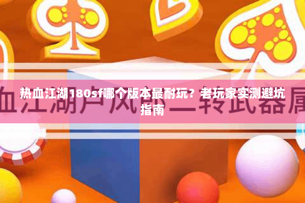 热血江湖180sf哪个版本最耐玩?老玩家实测避坑指南 热血江湖180sf哪个版本最耐玩?老玩家实测避坑指南