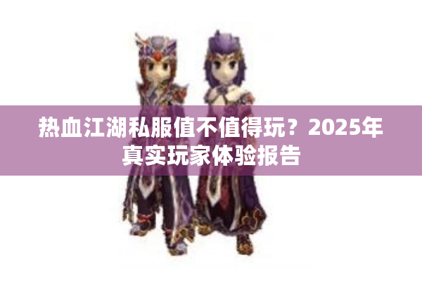 热血江湖私服值不值得玩?2025年真实玩家体验报告 热血江湖私服值不值得玩?2025年真实玩家体验报告