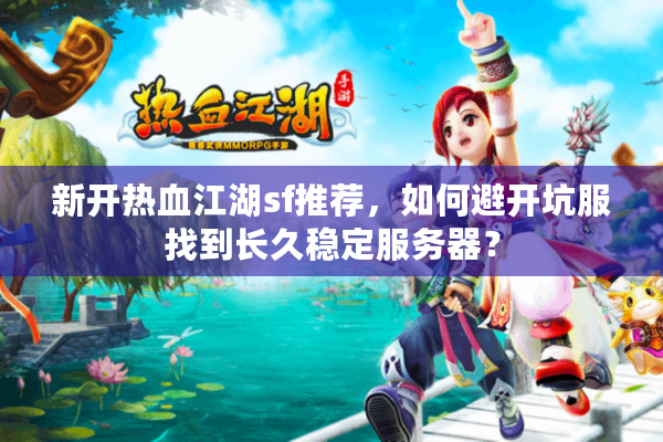 新开热血江湖sf推荐，如何避开坑服找到长久稳定服务器？
