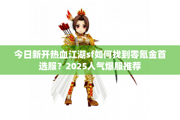 今日新开热血江湖sf如何找到零氪金首选服？2025人气爆服推荐