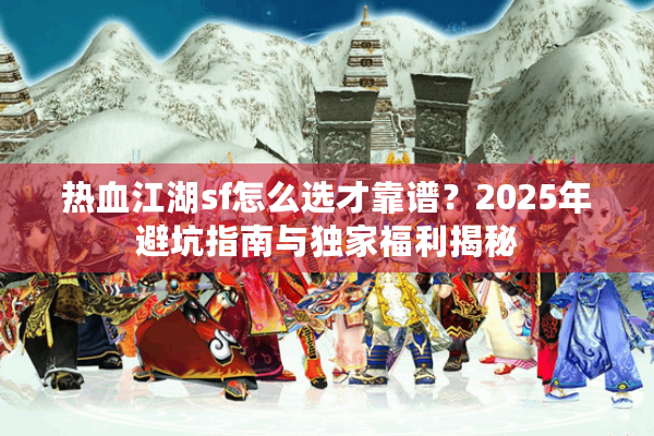 热血江湖sf怎么选才靠谱?2025年避坑指南与独家福利揭秘 热血江湖sf怎么选才靠谱?2025年避坑指南与独家福利揭秘