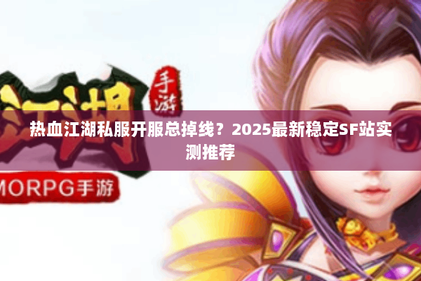 热血江湖私服开服总掉线?2025最新稳定SF站实测推荐 热血江湖私服开服总掉线?2025最新稳定SF站实测推荐