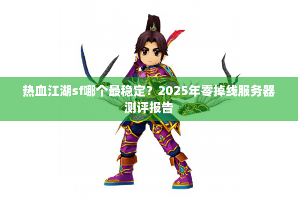 热血江湖sf哪个最稳定?2025年零掉线服务器测评报告 热血江湖sf哪个最稳定?2025年零掉线服务器测评报告