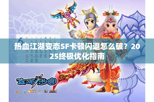 热血江湖变态SF卡顿闪退怎么破？2025终极优化指南
