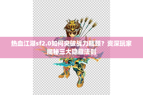 热血江湖sf2.0如何突破战力瓶颈?资深玩家揭秘三大隐藏法则 热血江湖sf2.0如何突破战力瓶颈?资深玩家揭秘三大隐藏法则