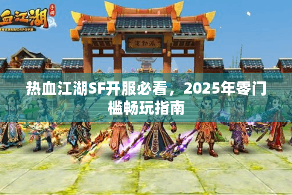 热血江湖SF开服必看,2025年零门槛畅玩指南 热血江湖SF开服必看,2025年零门槛畅玩指南
