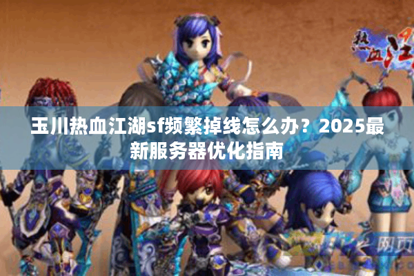 玉川热血江湖sf频繁掉线怎么办？2025最新服务器优化指南
