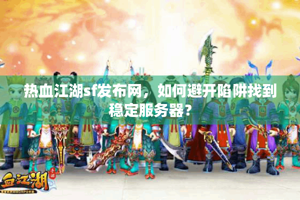 热血江湖sf发布网，如何避开陷阱找到稳定服务器？