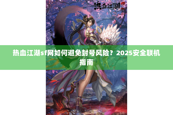 热血江湖sf网如何避免封号风险？2025安全联机指南