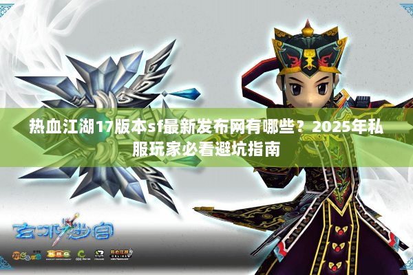 热血江湖17版本sf最新发布网有哪些？2025年私服玩家必看避坑指南