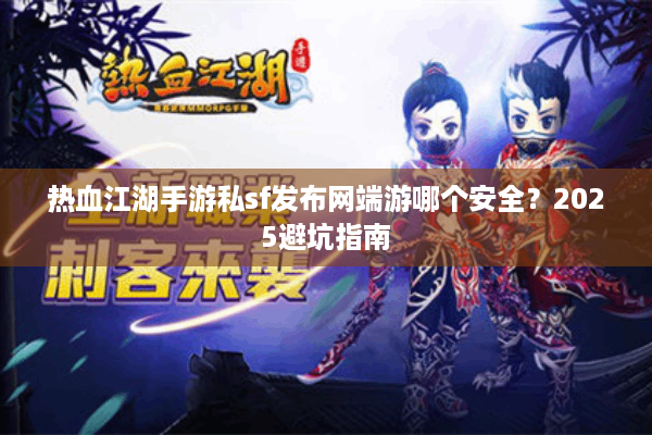 热血江湖手游私sf发布网端游哪个安全？2025避坑指南