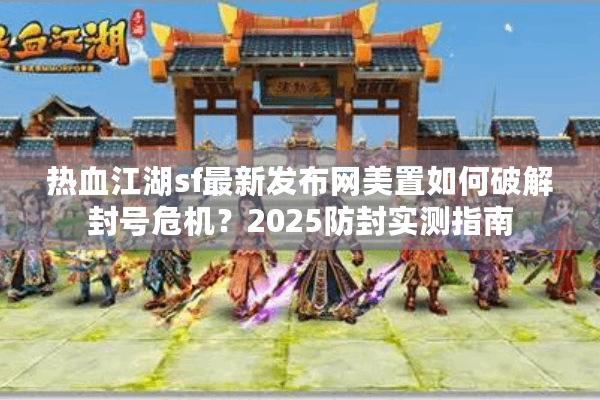 热血江湖sf最新发布网美置如何破解封号危机？2025防封实测指南