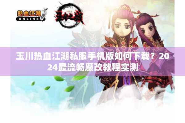 玉川热血江湖私服手机版如何下载?2024最流畅魔改教程实测 玉川热血江湖私服手机版如何下载?2024最流畅魔改教程实测