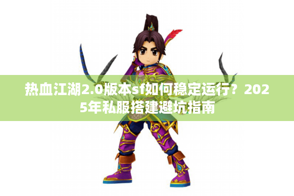 热血江湖2.0版本sf如何稳定运行？2025年私服搭建避坑指南